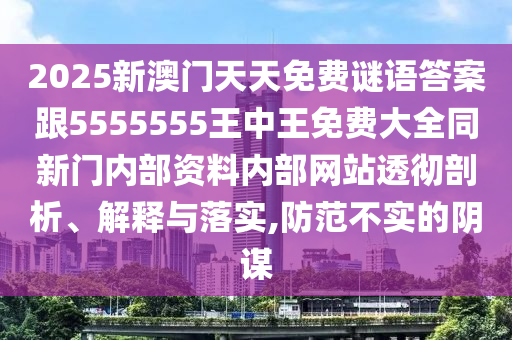 2025新澳門天天免費謎語答案跟5555555王中王免費大全同新門內部資料內部網站透徹剖析、解釋與落實,防范不實的陰謀